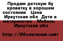 Продам детскую бу кроватку,в хорошем состоянии › Цена ­ 5 000 - Иркутская обл. Дети и материнство » Мебель   . Иркутская обл.